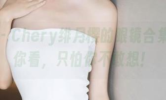 语画界 – Chery绯月樱的眼镜合集：不怕你看，只怕你不敢想！