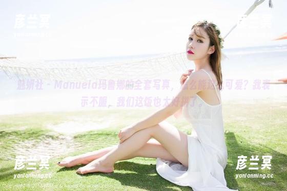 魅妍社 - Manuela玛鲁娜的全套写真，怎么能这么可爱？我表示不服，我们这饭也太好拼了。
